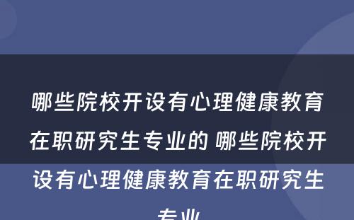 哪些院校开设有心理健康教育在职研究生专业的 哪些院校开设有心理健康教育在职研究生专业