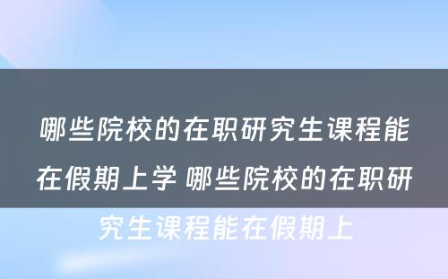 哪些院校的在职研究生课程能在假期上学 哪些院校的在职研究生课程能在假期上