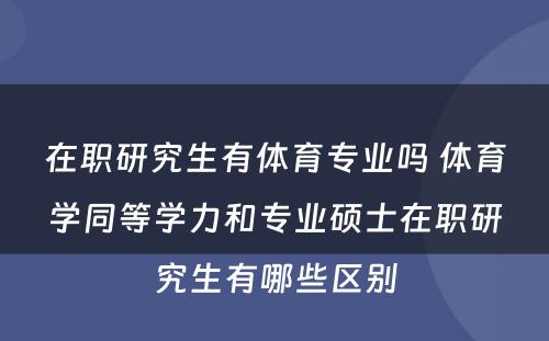 在职研究生有体育专业吗 体育学同等学力和专业硕士在职研究生有哪些区别