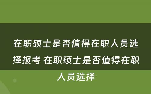 在职硕士是否值得在职人员选择报考 在职硕士是否值得在职人员选择