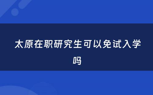  太原在职研究生可以免试入学吗