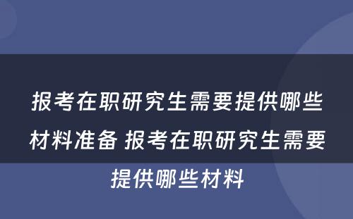 报考在职研究生需要提供哪些材料准备 报考在职研究生需要提供哪些材料