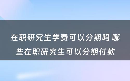 在职研究生学费可以分期吗 哪些在职研究生可以分期付款