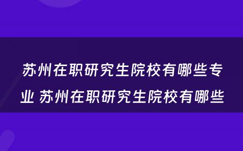 苏州在职研究生院校有哪些专业 苏州在职研究生院校有哪些