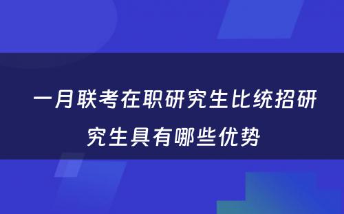  一月联考在职研究生比统招研究生具有哪些优势