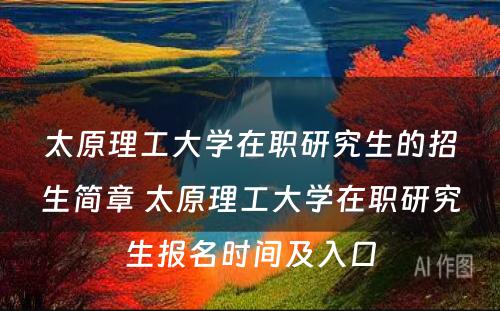 太原理工大学在职研究生的招生简章 太原理工大学在职研究生报名时间及入口