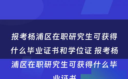 报考杨浦区在职研究生可获得什么毕业证书和学位证 报考杨浦区在职研究生可获得什么毕业证书