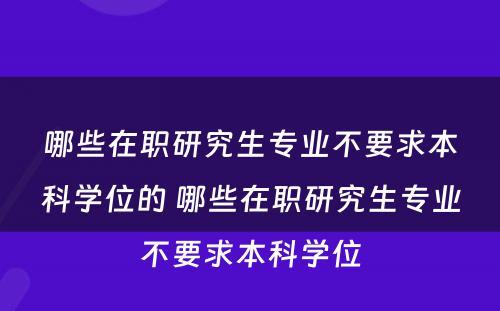 哪些在职研究生专业不要求本科学位的 哪些在职研究生专业不要求本科学位