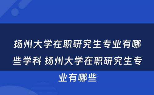 扬州大学在职研究生专业有哪些学科 扬州大学在职研究生专业有哪些