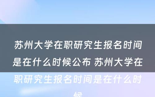 苏州大学在职研究生报名时间是在什么时候公布 苏州大学在职研究生报名时间是在什么时候