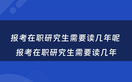 报考在职研究生需要读几年呢 报考在职研究生需要读几年