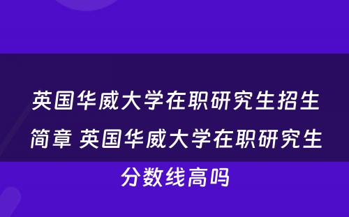 英国华威大学在职研究生招生简章 英国华威大学在职研究生分数线高吗