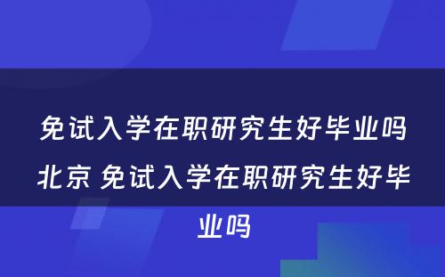 免试入学在职研究生好毕业吗北京 免试入学在职研究生好毕业吗