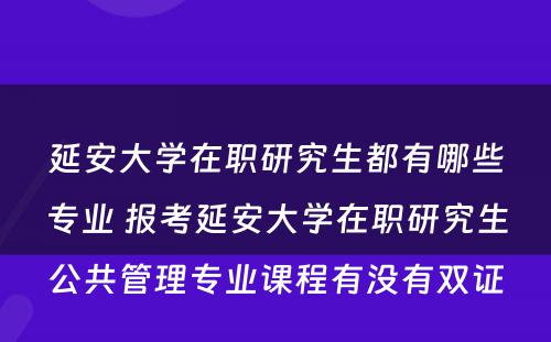 延安大学在职研究生都有哪些专业 报考延安大学在职研究生公共管理专业课程有没有双证