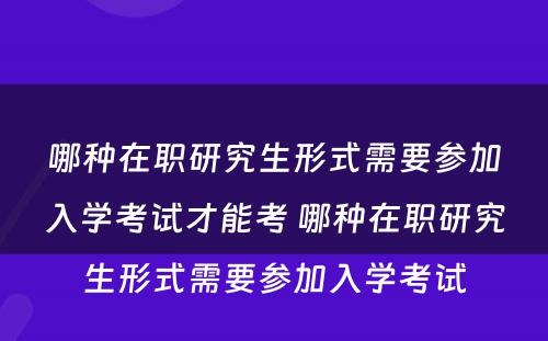 哪种在职研究生形式需要参加入学考试才能考 哪种在职研究生形式需要参加入学考试