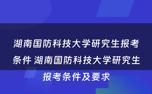 湖南国防科技大学研究生报考条件 湖南国防科技大学研究生报考条件及要求