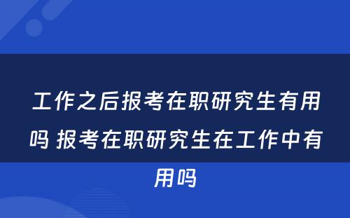 工作之后报考在职研究生有用吗 报考在职研究生在工作中有用吗