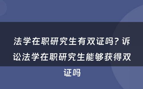 法学在职研究生有双证吗? 诉讼法学在职研究生能够获得双证吗