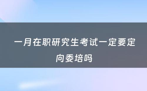  一月在职研究生考试一定要定向委培吗