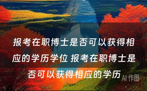 报考在职博士是否可以获得相应的学历学位 报考在职博士是否可以获得相应的学历