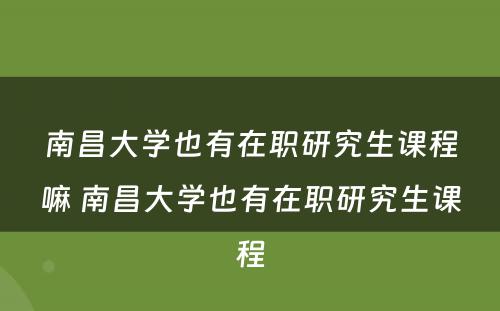 南昌大学也有在职研究生课程嘛 南昌大学也有在职研究生课程