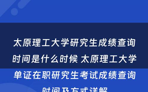 太原理工大学研究生成绩查询时间是什么时候 太原理工大学单证在职研究生考试成绩查询时间及方式详解