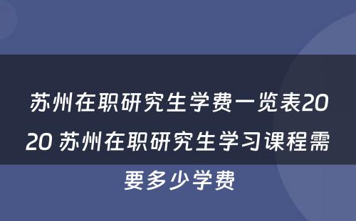 苏州在职研究生学费一览表2020 苏州在职研究生学习课程需要多少学费