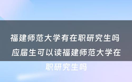 福建师范大学有在职研究生吗 应届生可以读福建师范大学在职研究生吗