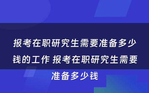 报考在职研究生需要准备多少钱的工作 报考在职研究生需要准备多少钱