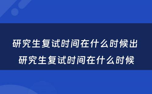 研究生复试时间在什么时候出 研究生复试时间在什么时候