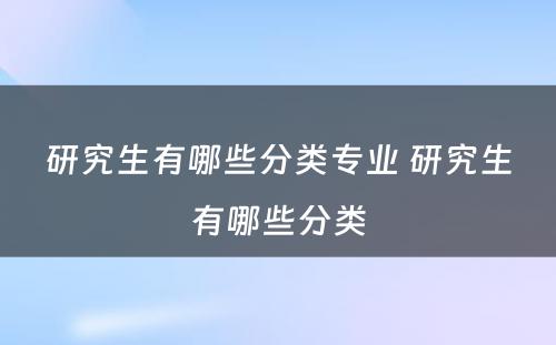 研究生有哪些分类专业 研究生有哪些分类