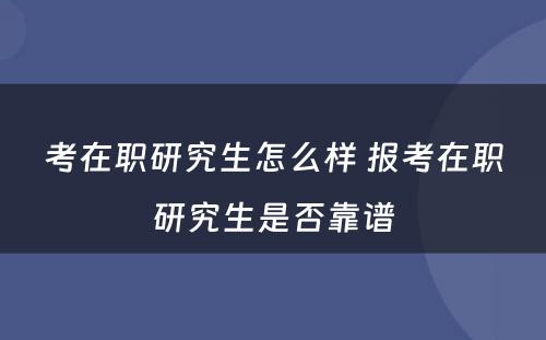 考在职研究生怎么样 报考在职研究生是否靠谱