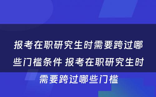 报考在职研究生时需要跨过哪些门槛条件 报考在职研究生时需要跨过哪些门槛