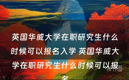 英国华威大学在职研究生什么时候可以报名入学 英国华威大学在职研究生什么时候可以报名