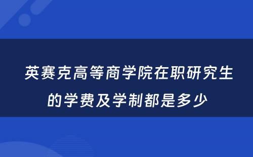  英赛克高等商学院在职研究生的学费及学制都是多少