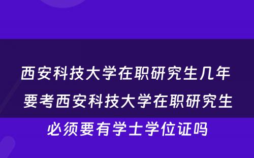 西安科技大学在职研究生几年 要考西安科技大学在职研究生必须要有学士学位证吗