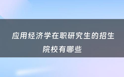  应用经济学在职研究生的招生院校有哪些