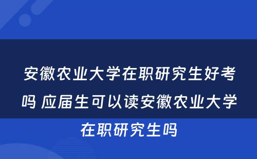 安徽农业大学在职研究生好考吗 应届生可以读安徽农业大学在职研究生吗