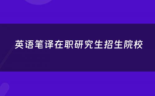  英语笔译在职研究生招生院校