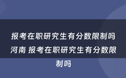 报考在职研究生有分数限制吗河南 报考在职研究生有分数限制吗