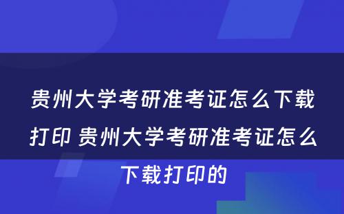 贵州大学考研准考证怎么下载打印 贵州大学考研准考证怎么下载打印的