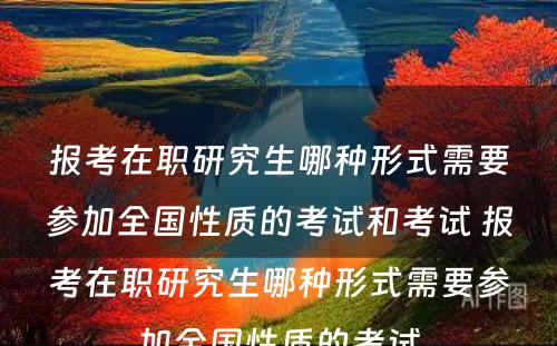 报考在职研究生哪种形式需要参加全国性质的考试和考试 报考在职研究生哪种形式需要参加全国性质的考试