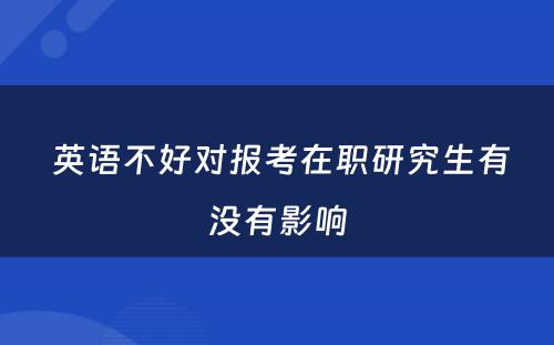  英语不好对报考在职研究生有没有影响