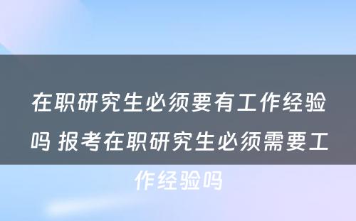 在职研究生必须要有工作经验吗 报考在职研究生必须需要工作经验吗