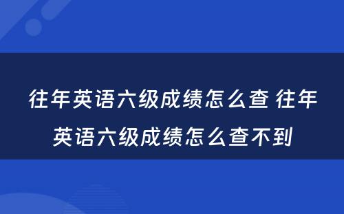 往年英语六级成绩怎么查 往年英语六级成绩怎么查不到