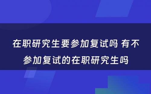 在职研究生要参加复试吗 有不参加复试的在职研究生吗