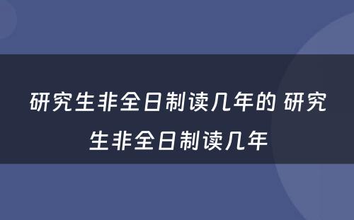 研究生非全日制读几年的 研究生非全日制读几年