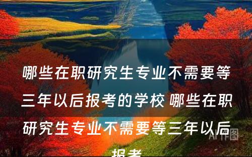 哪些在职研究生专业不需要等三年以后报考的学校 哪些在职研究生专业不需要等三年以后报考