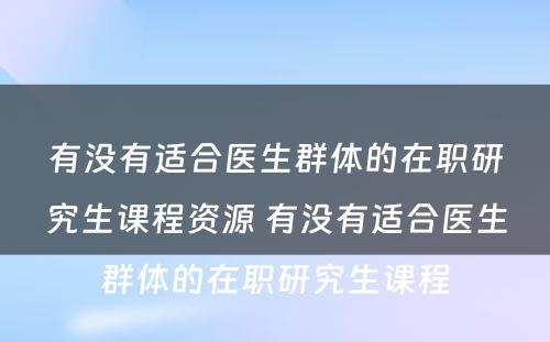 有没有适合医生群体的在职研究生课程资源 有没有适合医生群体的在职研究生课程