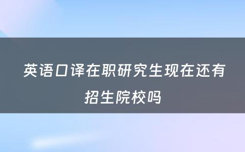  英语口译在职研究生现在还有招生院校吗